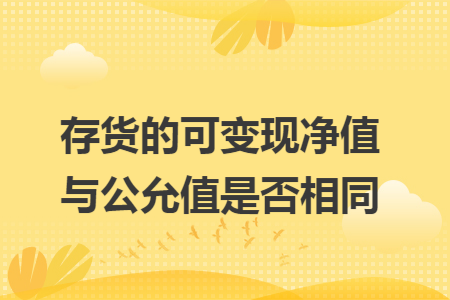 存貨的可變現(xiàn)凈值與公允值是否相同