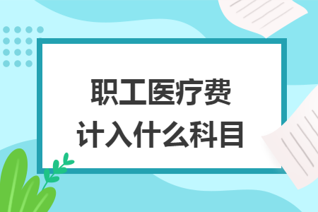 職工醫(yī)療費(fèi)計入什么科目