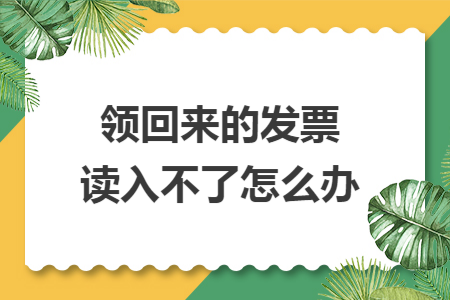 領(lǐng)回來(lái)的發(fā)票讀入不了怎么辦