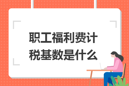 職工福利費(fèi)計(jì)稅基數(shù)是什么