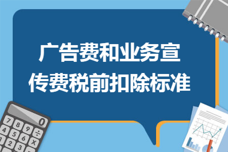 廣告費和業(yè)務(wù)宣傳費稅前扣除標(biāo)準(zhǔn)