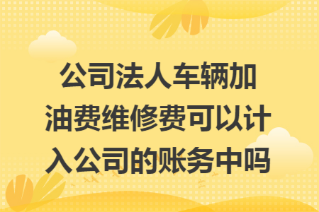 公司法人車輛加油費(fèi)維修費(fèi)可以計(jì)入公司的賬務(wù)中嗎