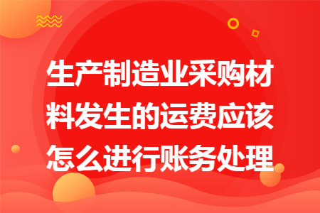 生產(chǎn)制造業(yè)采購(gòu)材料發(fā)生的運(yùn)費(fèi)應(yīng)該怎么進(jìn)行賬務(wù)處理