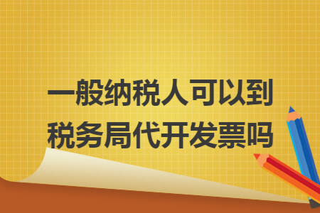 一般納稅人可以到稅務(wù)局代開發(fā)票嗎