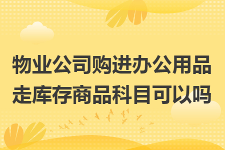 物業(yè)公司購(gòu)進(jìn)辦公用品走庫(kù)存商品科目可以嗎