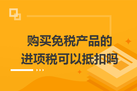 購買免稅產(chǎn)品的進項稅可以抵扣嗎