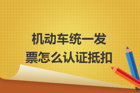 機(jī)動(dòng)車統(tǒng)一發(fā)票怎么認(rèn)證抵扣