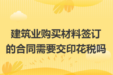 建筑業(yè)購買材料簽訂的合同需要交印花稅嗎