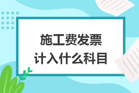 施工費(fèi)發(fā)票計(jì)入什么科目