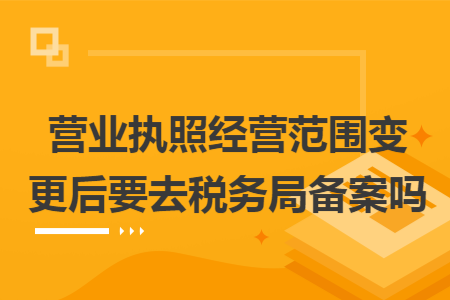 營(yíng)業(yè)執(zhí)照經(jīng)營(yíng)范圍變更后要去稅務(wù)局備案嗎