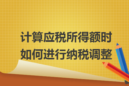 計算應稅所得額時如何進行納稅調整