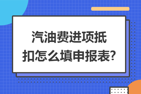 汽油費(fèi)進(jìn)項(xiàng)抵扣怎么填申報(bào)表?