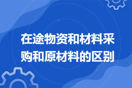 在途物資和材料采購和原材料的區(qū)別