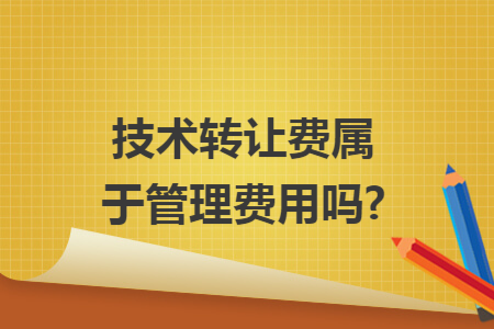 技術(shù)轉(zhuǎn)讓費屬于管理費用嗎?