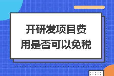 開(kāi)研發(fā)項(xiàng)目費(fèi)用是否可以免稅