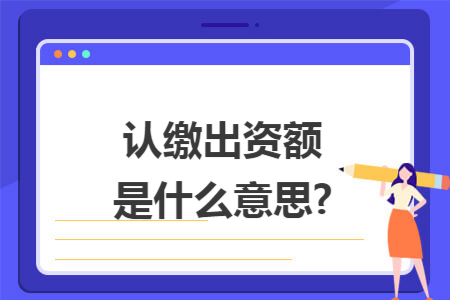認(rèn)繳出資額是什么意思?