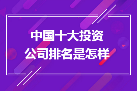 中國十大投資公司排名是怎樣