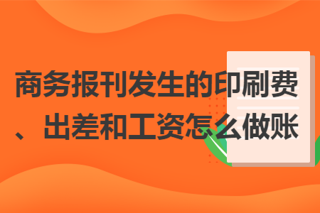 商務(wù)報刊發(fā)生的印刷費、出差和工資怎么做賬