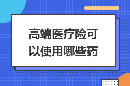 高端醫(yī)療險(xiǎn)可以使用哪些藥 高端醫(yī)療險(xiǎn)可以使用哪些藥