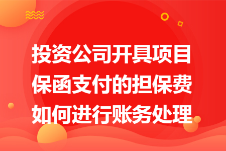 投資公司開具項目保函支付的擔(dān)保費如何進(jìn)行賬務(wù)處理