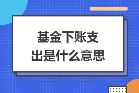 基金下賬支出是什么意思
