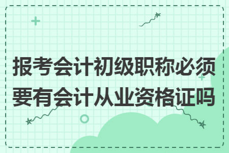 報考會計初級職稱必須要有會計從業(yè)資格證嗎