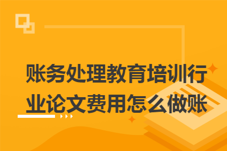 賬務(wù)處理教育培訓(xùn)行業(yè)論文費用怎么做賬