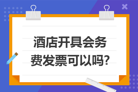 酒店開具會務費發(fā)票可以嗎?