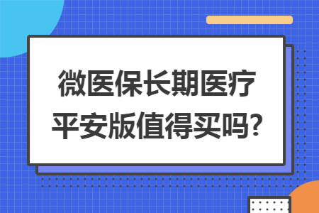 微醫(yī)保長期醫(yī)療平安版值得買嗎?