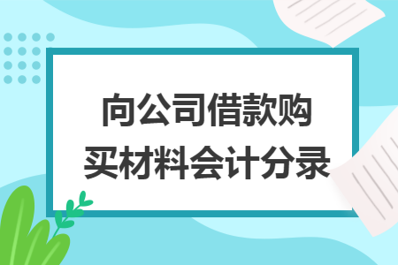 向公司借款購(gòu)買(mǎi)材料會(huì)計(jì)分錄