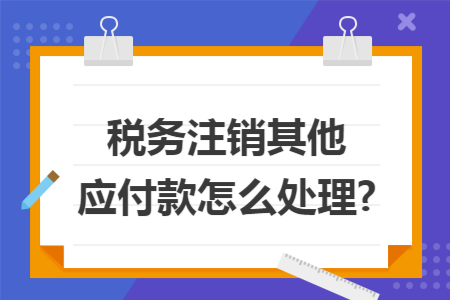 稅務(wù)注銷其他應(yīng)付款怎么處理?