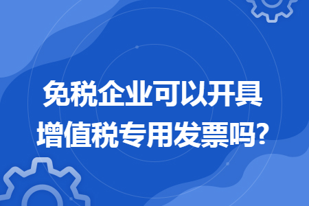 免稅企業(yè)可以開具增值稅專用發(fā)票嗎?