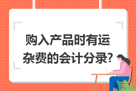 購入產(chǎn)品時有運(yùn)雜費(fèi)的會計分錄?