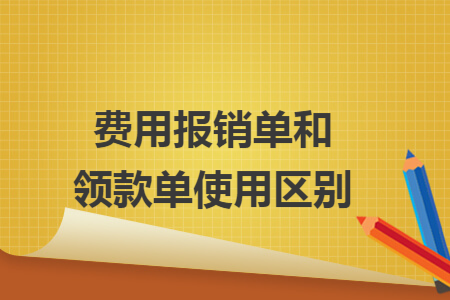費用報銷單和領(lǐng)款單使用區(qū)別