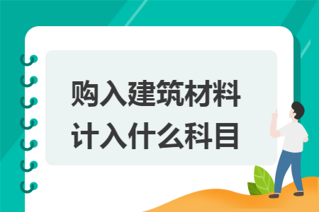 購(gòu)入建筑材料計(jì)入什么科目