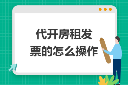 代開(kāi)房租發(fā)票的怎么操作