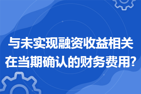與未實現(xiàn)融資收益相關在當期確認的財務費用?