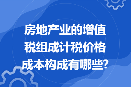 房地產(chǎn)業(yè)的增值稅組成計(jì)稅價格成本構(gòu)成有哪些?