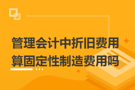 管理會計中折舊費(fèi)用算固定性制造費(fèi)用嗎