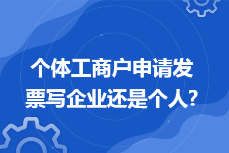 個(gè)體工商戶申請(qǐng)發(fā)票寫(xiě)企業(yè)還是個(gè)人?