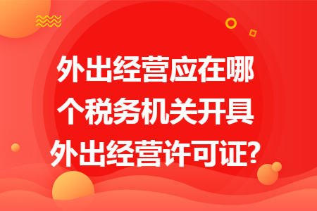 外出經(jīng)營應(yīng)在哪個稅務(wù)機(jī)關(guān)開具外出經(jīng)營許可證?