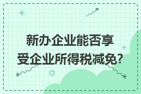 新辦企業(yè)能否享受企業(yè)所得稅減免?