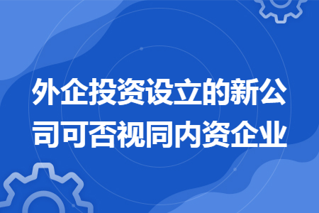 外企投資設(shè)立的新公司可否視同內(nèi)資企業(yè)