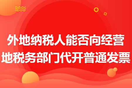 外地納稅人能否向經(jīng)營(yíng)地稅務(wù)部門(mén)代開(kāi)普通發(fā)票
