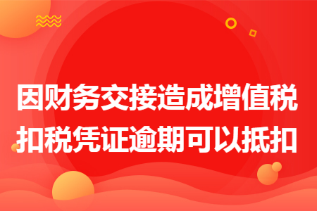 因財(cái)務(wù)交接造成增值稅扣稅憑證逾期可以抵扣