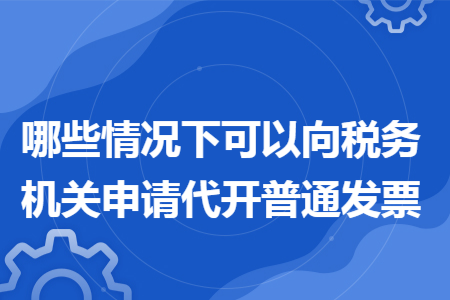 哪些情況下可以向稅務(wù)機(jī)關(guān)申請代開普通發(fā)票