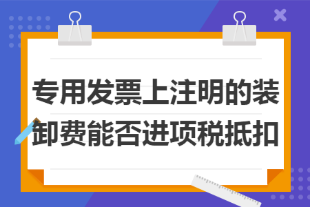 專(zhuān)用發(fā)票上注明的裝卸費(fèi)能否進(jìn)項(xiàng)稅抵扣