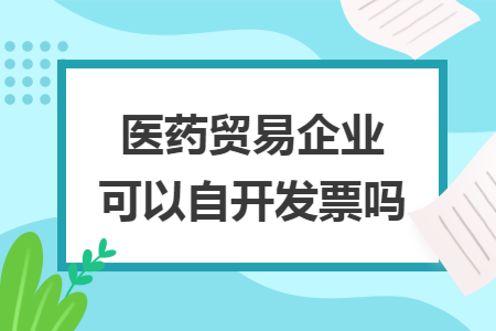醫(yī)藥貿(mào)易企業(yè)可以自開發(fā)票嗎