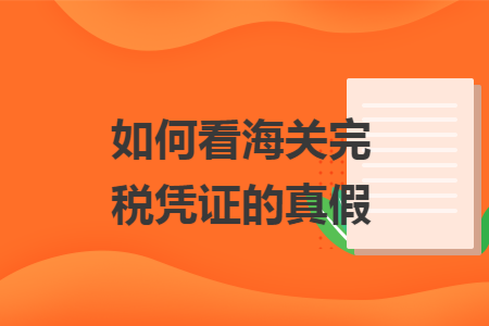 如何看海關(guān)完稅憑證的真假