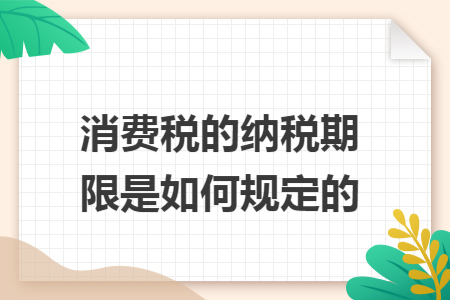 消費稅的納稅期限是如何規(guī)定的